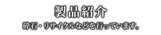 製品紹介／砕石・リサイクルなどを行っています。